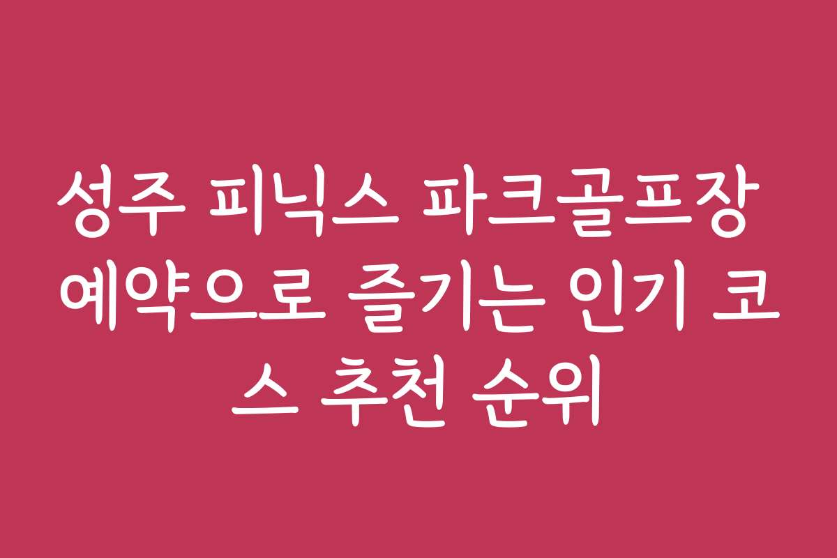 성주 피닉스 파크골프장 예약으로 즐기는 인기 코스 추천 순위