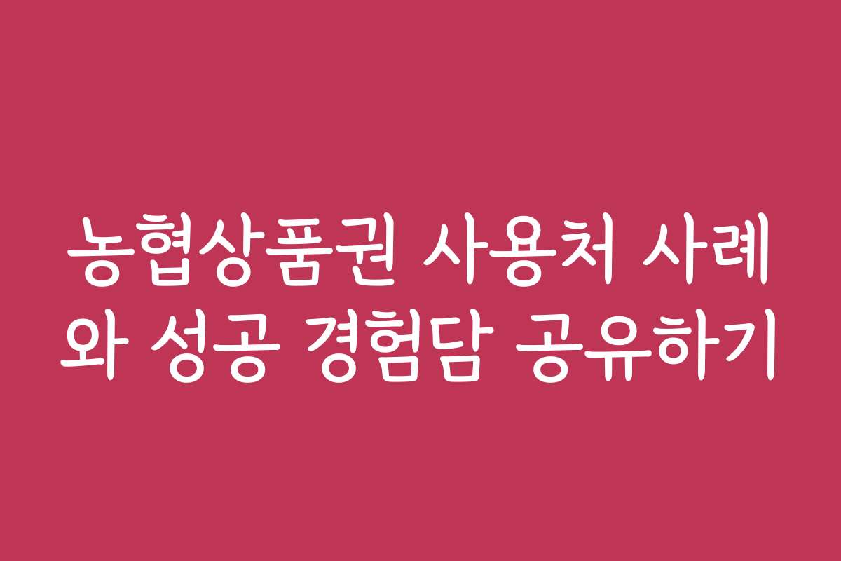 농협상품권 사용처 사례와 성공 경험담 공유하기