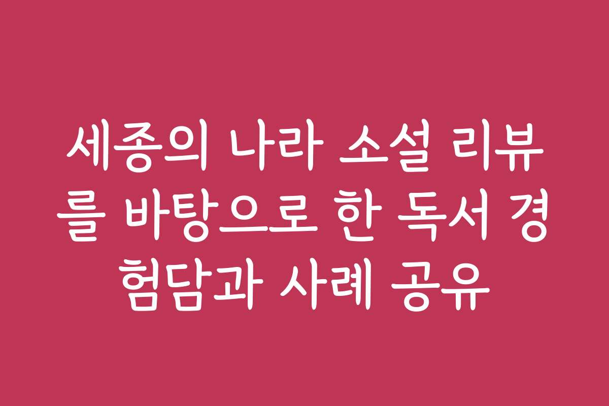 세종의 나라 소설 리뷰를 바탕으로 한 독서 경험담과 사례 공유