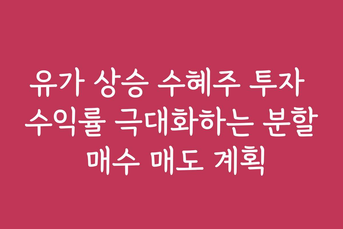 유가 상승 수혜주 투자 수익률 극대화하는 분할 매수 매도 계획