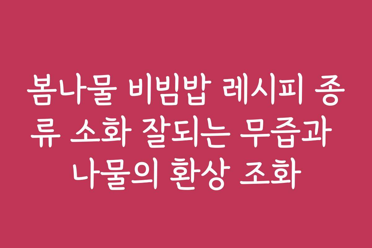 봄나물 비빔밥 레시피 종류 소화 잘되는 무즙과 나물의 환상 조화
