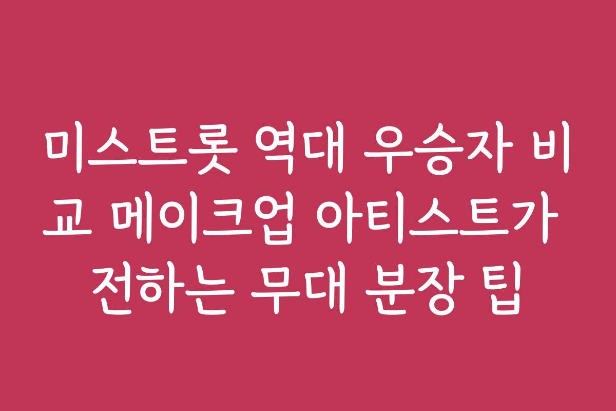 미스트롯 역대 우승자 비교 메이크업 아티스트가 전하는 무대 분장 팁
