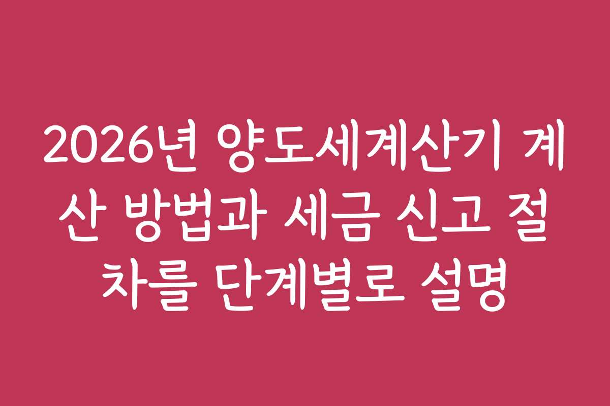 2026년 양도세계산기 계산 방법과 세금 신고 절차를 단계별로 설명