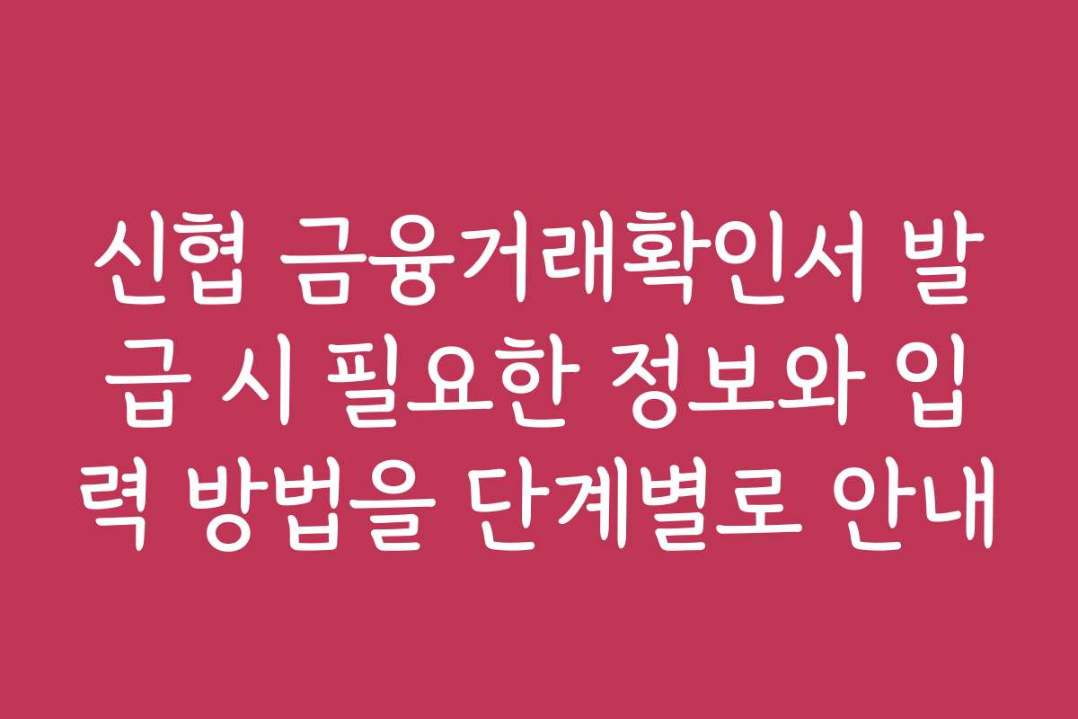 신협 금융거래확인서 발급 시 필요한 정보와 입력 방법을 단계별로 안내
