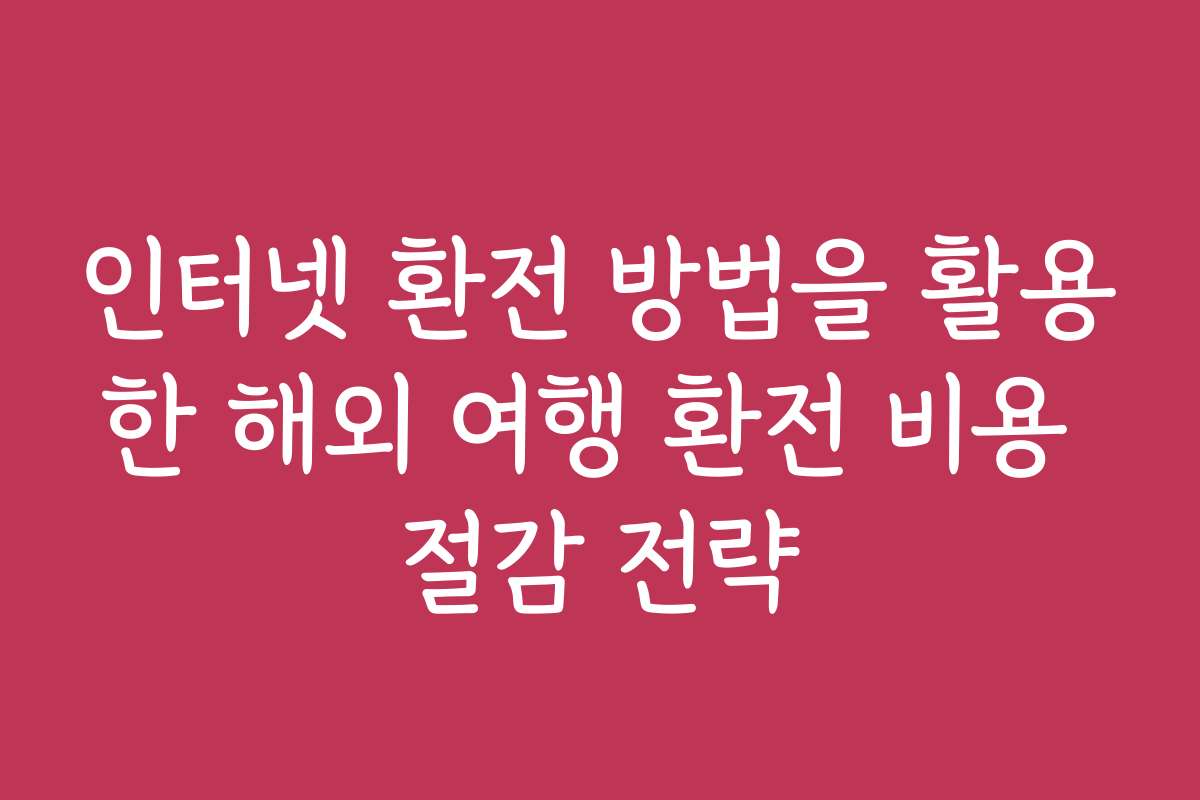 인터넷 환전 방법을 활용한 해외 여행 환전 비용 절감 전략