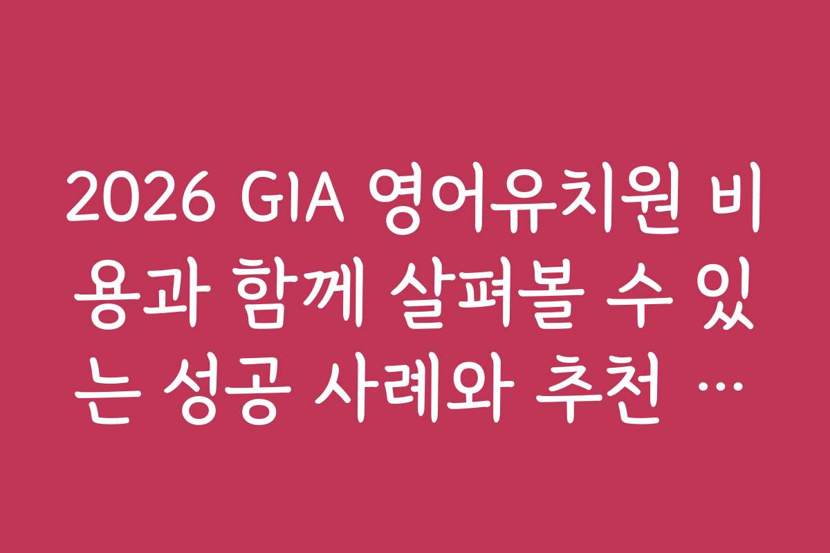 2026 GIA 영어유치원 비용과 함께 살펴볼 수 있는 성공 사례와 추천 순위