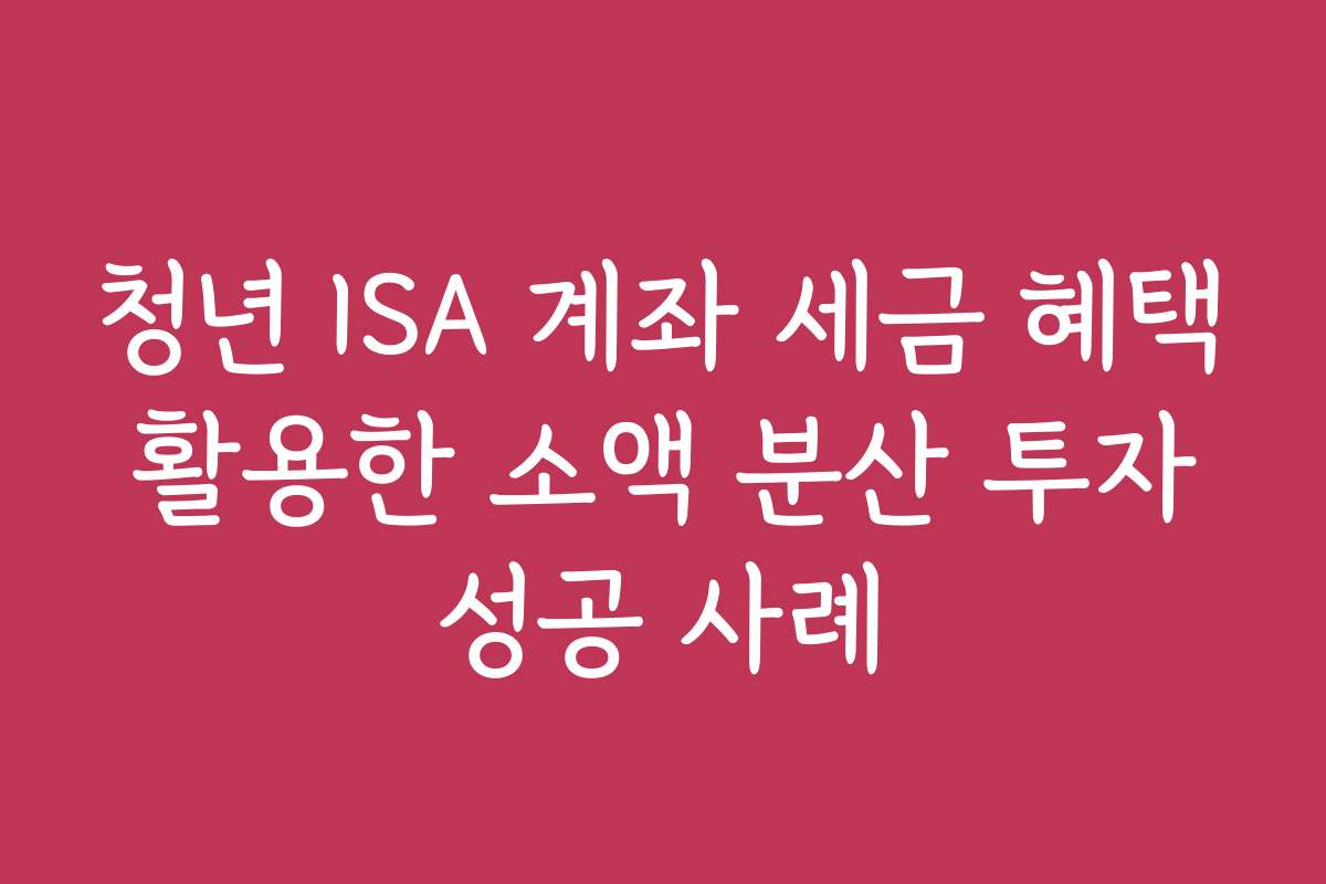 청년 ISA 계좌 세금 혜택 활용한 소액 분산 투자 성공 사례