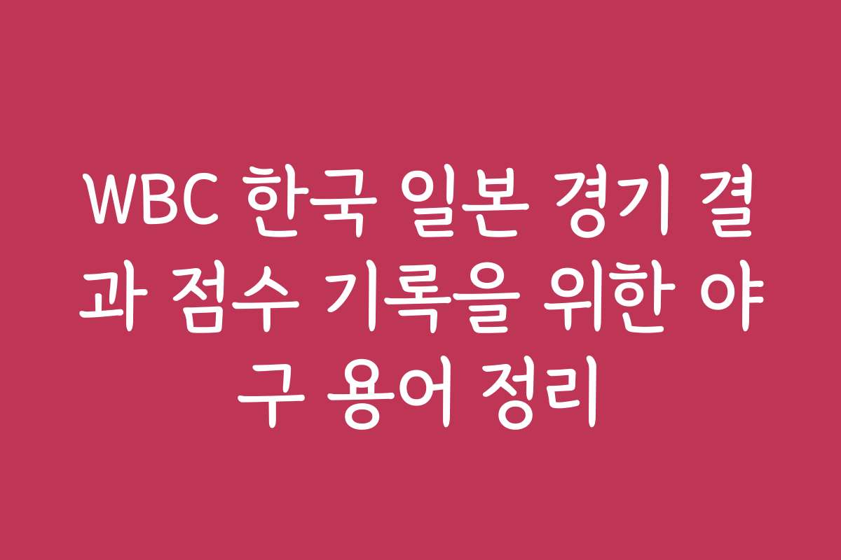 WBC 한국 일본 경기 결과 점수 기록을 위한 야구 용어 정리
