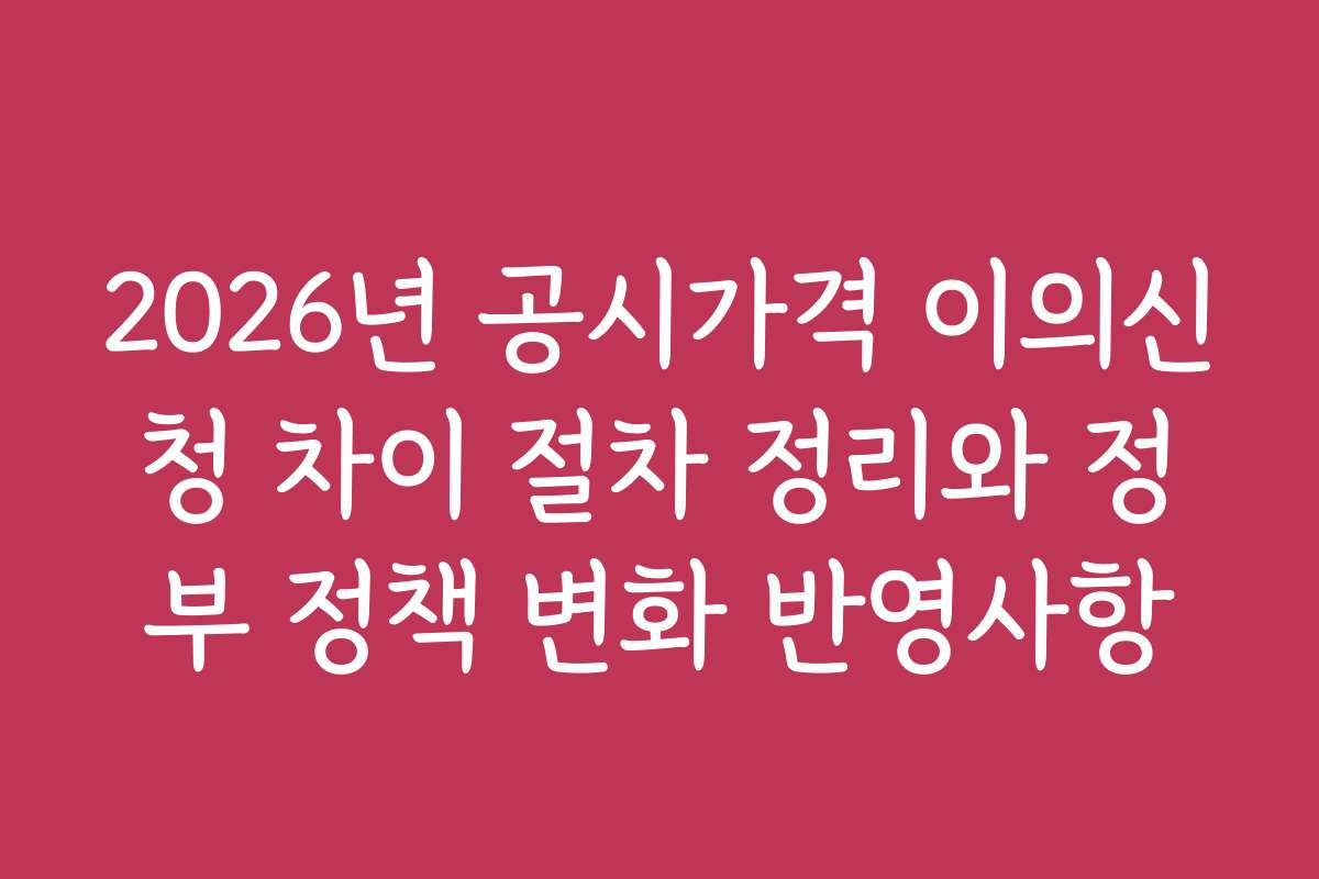 2026년 공시가격 이의신청 차이 절차 정리와 정부 정책 변화 반영사항