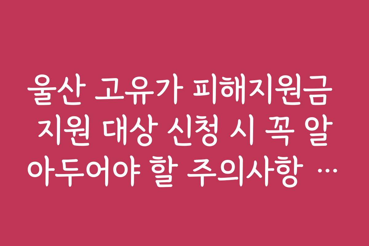 울산 고유가 피해지원금 지원 대상 신청 시 꼭 알아두어야 할 주의사항 정리