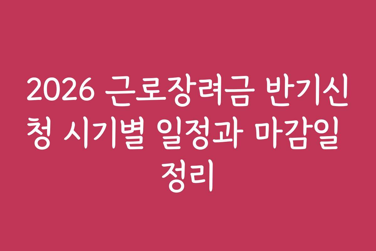 2026 근로장려금 반기신청 시기별 일정과 마감일 정리