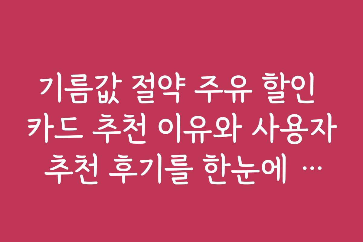 기름값 절약 주유 할인 카드 추천 이유와 사용자 추천 후기를 한눈에 살펴본다