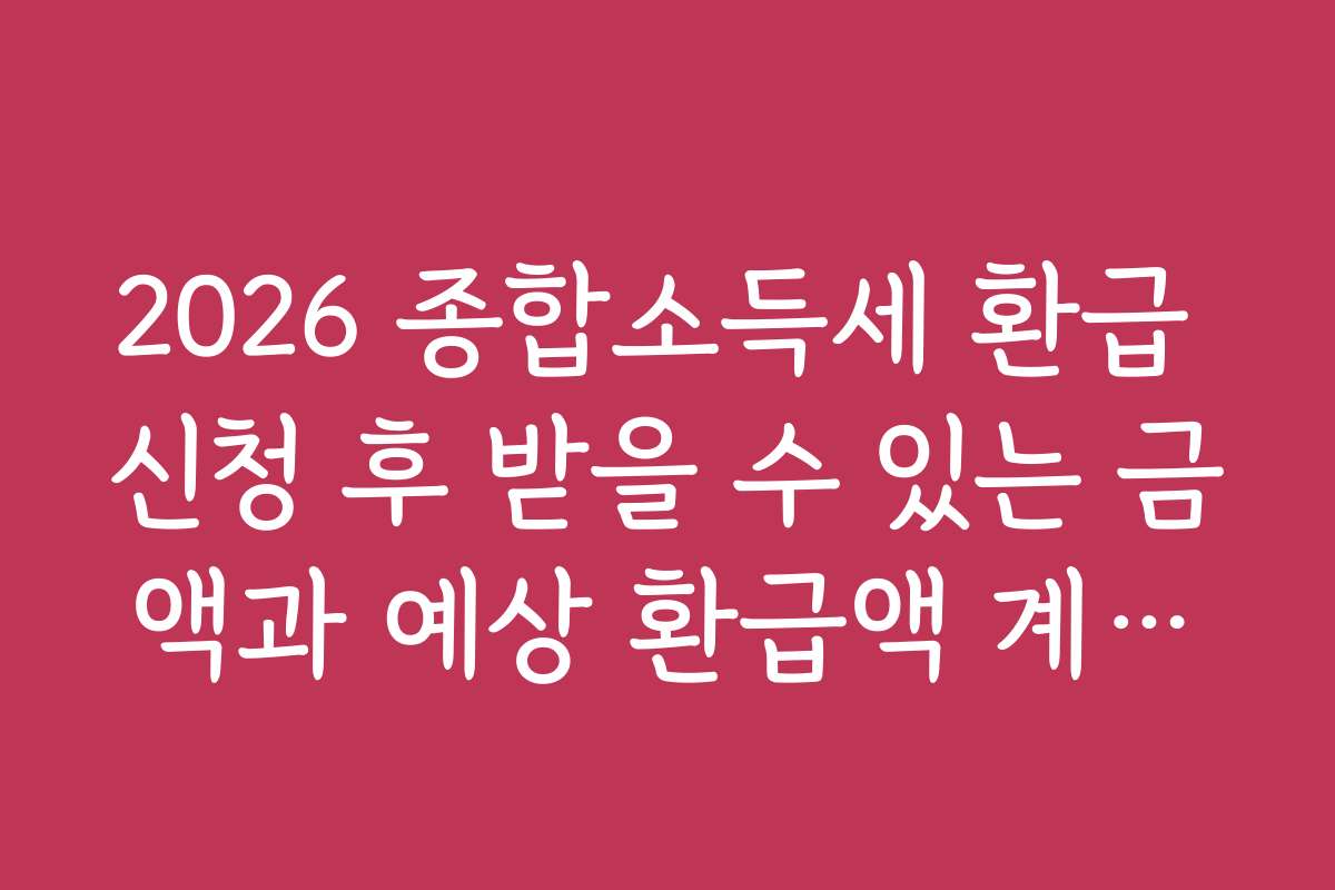 2026 종합소득세 환급 신청 후 받을 수 있는 금액과 예상 환급액 계산법