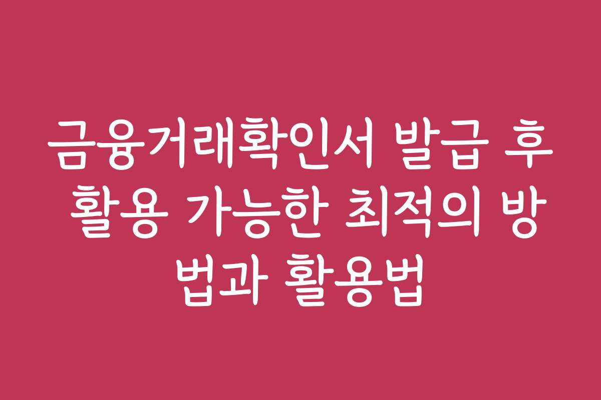 금융거래확인서 발급 후 활용 가능한 최적의 방법과 활용법