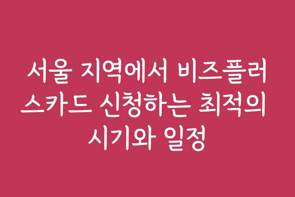 서울 지역에서 비즈플러스카드 신청하는 최적의 시기와 일정