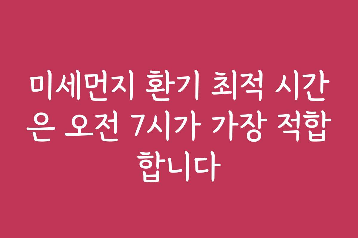 미세먼지 환기 최적 시간은 오전 7시가 가장 적합합니다