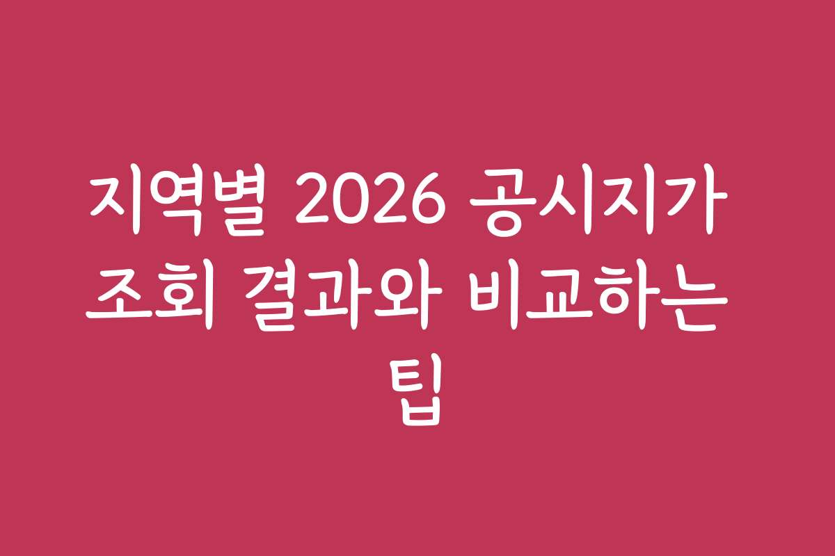 지역별 2026 공시지가 조회 결과와 비교하는 팁
