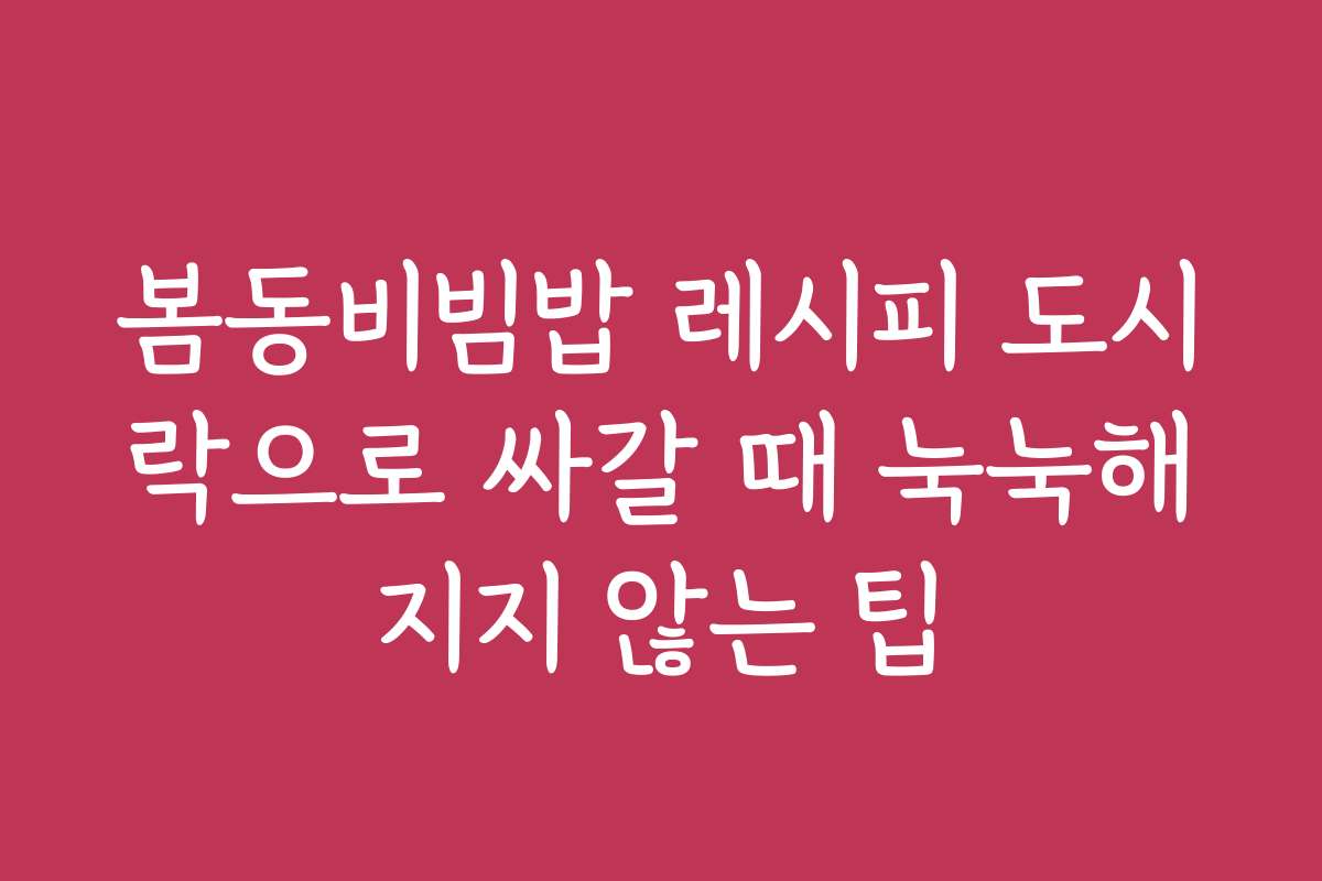 봄동비빔밥 레시피 도시락으로 싸갈 때 눅눅해지지 않는 팁