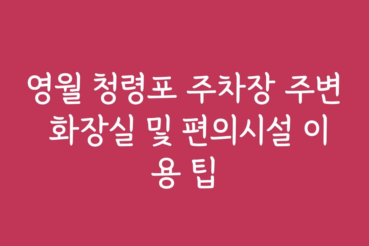 영월 청령포 주차장 주변 화장실 및 편의시설 이용 팁