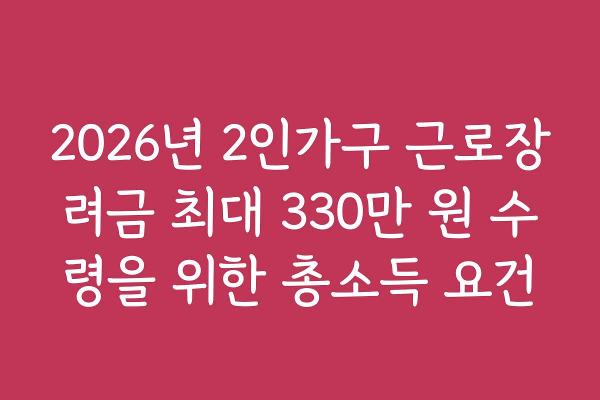 2026년 2인가구 근로장려금 최대 330만 원 수령을 위한 총소득 요건