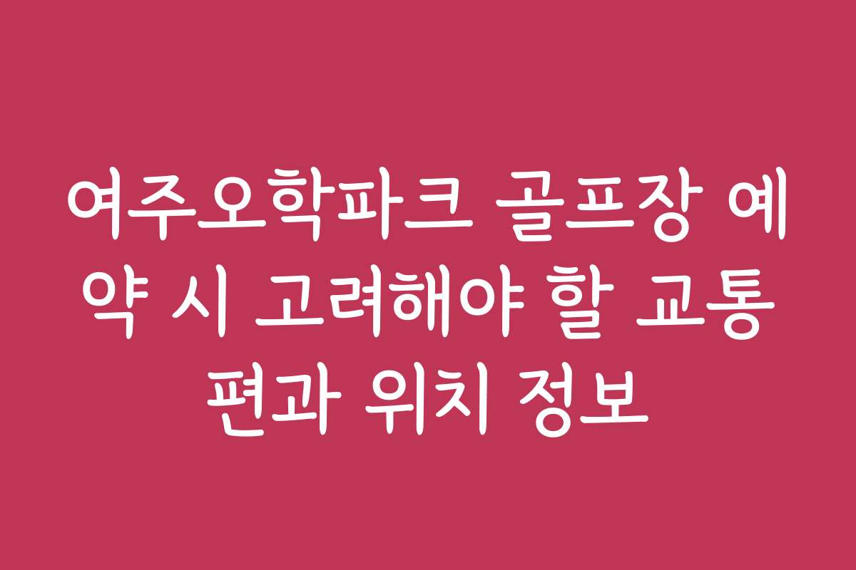 여주오학파크 골프장 예약 시 고려해야 할 교통편과 위치 정보
