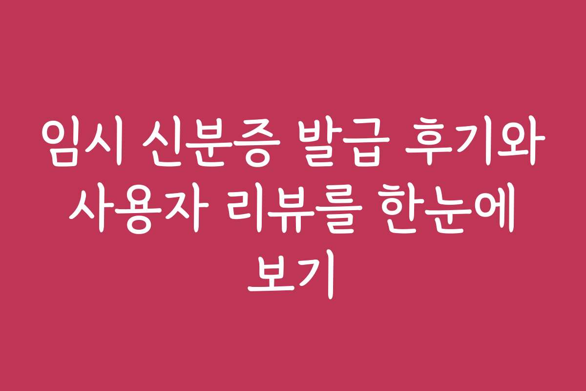 임시 신분증 발급 후기와 사용자 리뷰를 한눈에 보기