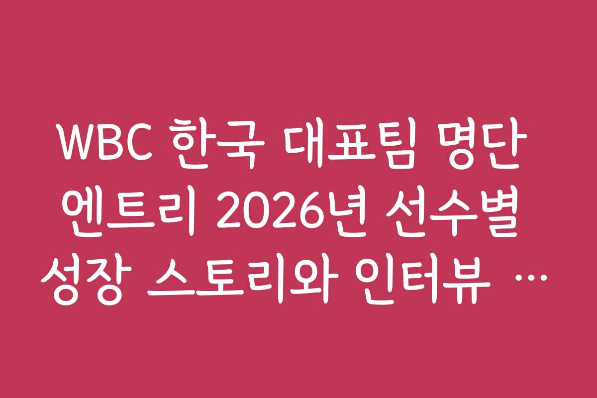 WBC 한국 대표팀 명단 엔트리 2026년 선수별 성장 스토리와 인터뷰 내용