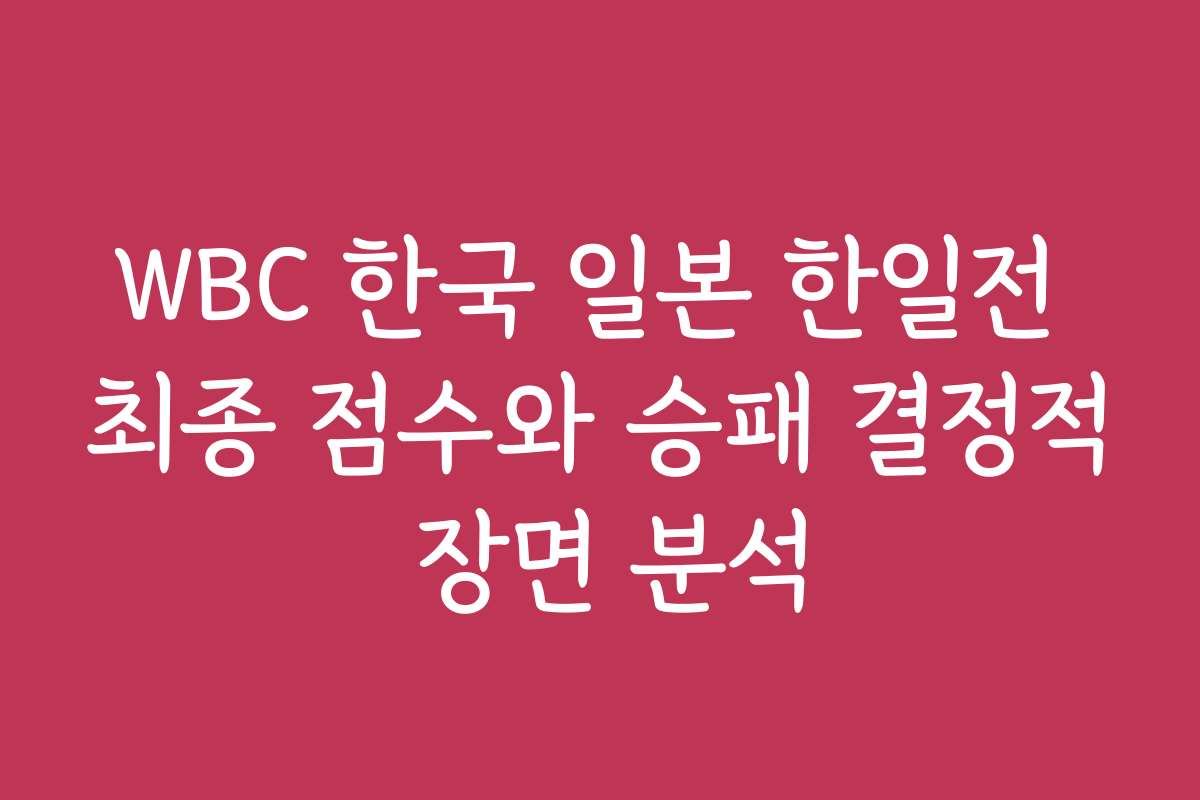 WBC 한국 일본 한일전 최종 점수와 승패 결정적 장면 분석