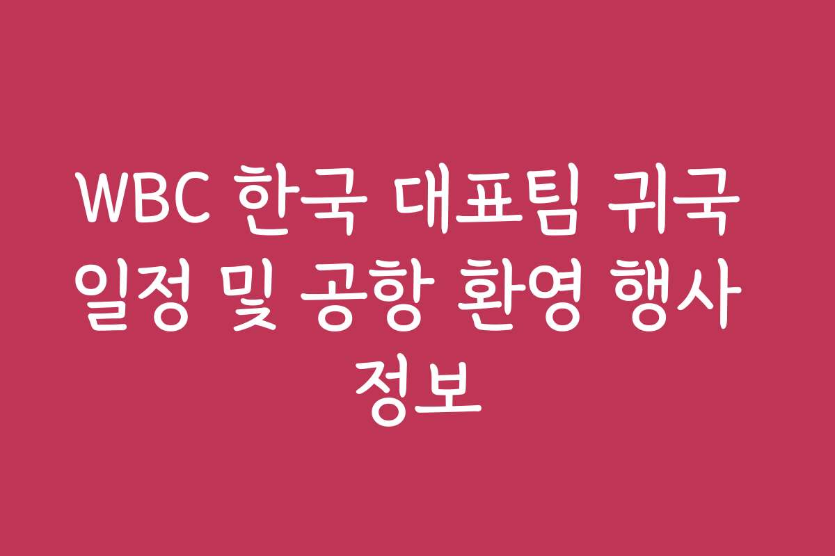 WBC 한국 대표팀 귀국 일정 및 공항 환영 행사 정보
