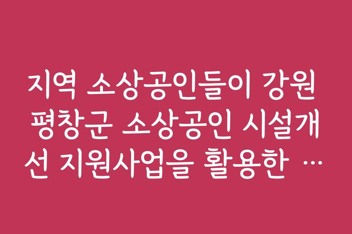 지역 소상공인들이 강원 평창군 소상공인 시설개선 지원사업을 활용한 사례와 경험담을 소개합니다