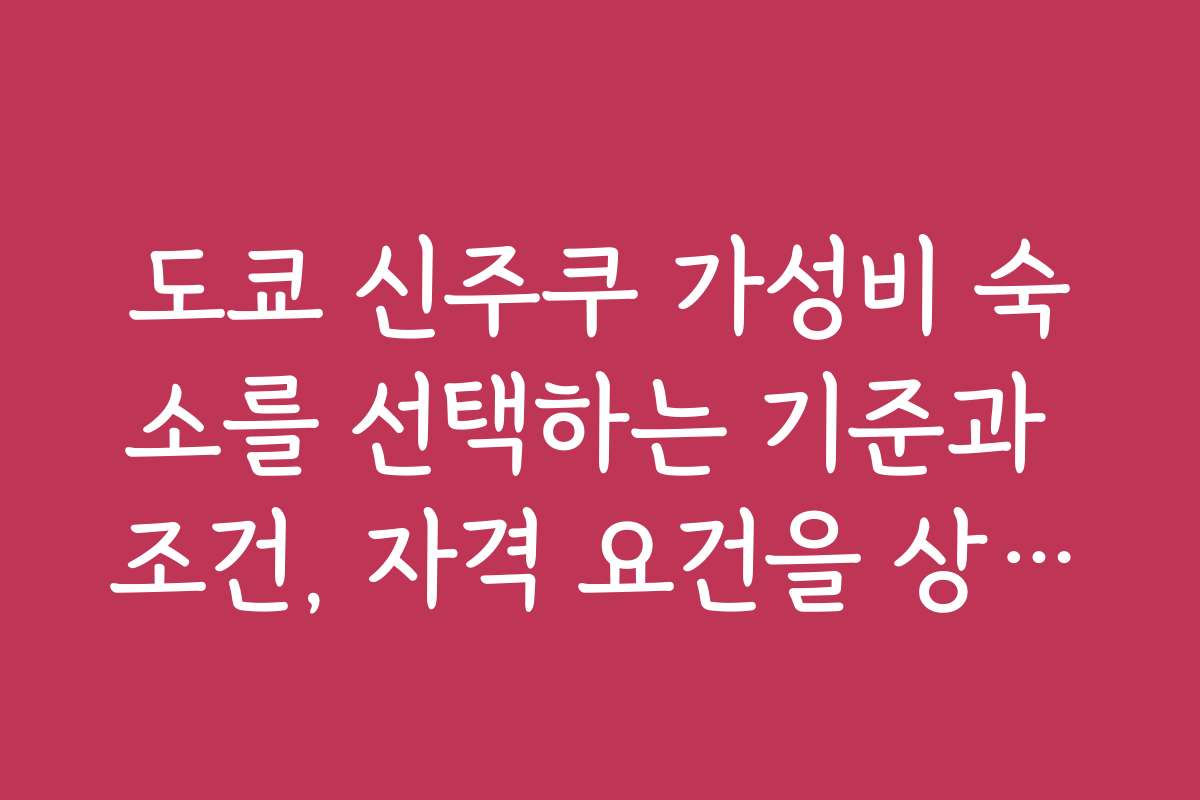 도쿄 신주쿠 가성비 숙소를 선택하는 기준과 조건, 자격 요건을 상세히 설명해 드립니다