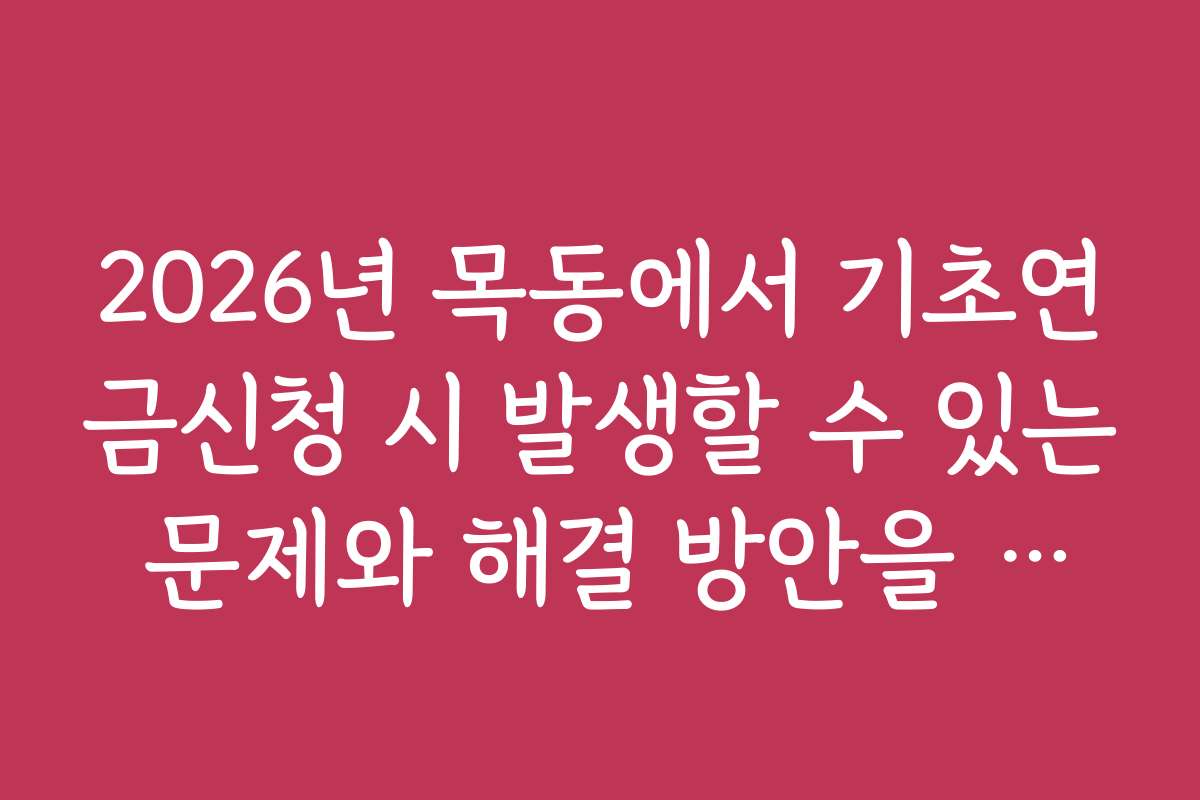 2026년 목동에서 기초연금신청 시 발생할 수 있는 문제와 해결 방안을 안내합니다
