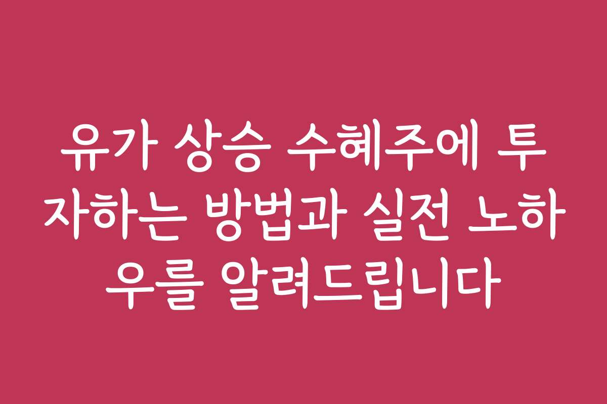 유가 상승 수혜주에 투자하는 방법과 실전 노하우를 알려드립니다