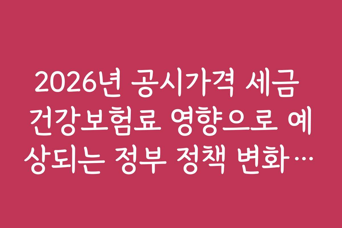 2026년 공시가격 세금 건강보험료 영향으로 예상되는 정부 정책 변화는 무엇인가