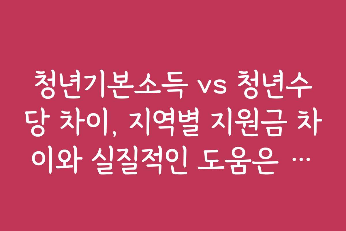 청년기본소득 vs 청년수당 차이, 지역별 지원금 차이와 실질적인 도움은 무엇인가요?