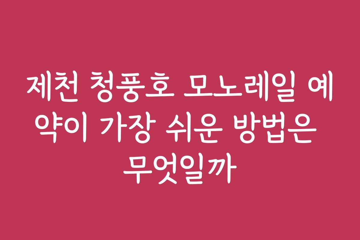 제천 청풍호 모노레일 예약이 가장 쉬운 방법은 무엇일까