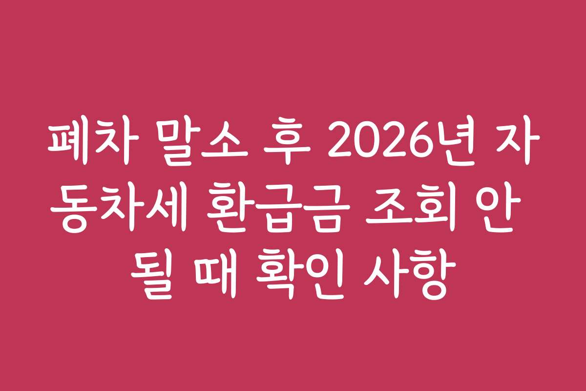 폐차 말소 후 2026년 자동차세 환급금 조회 안 될 때 확인 사항