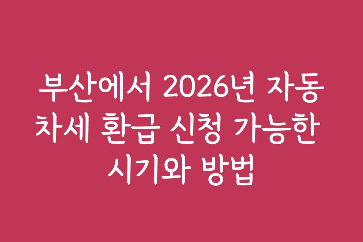 부산에서 2026년 자동차세 환급 신청 가능한 시기와 방법