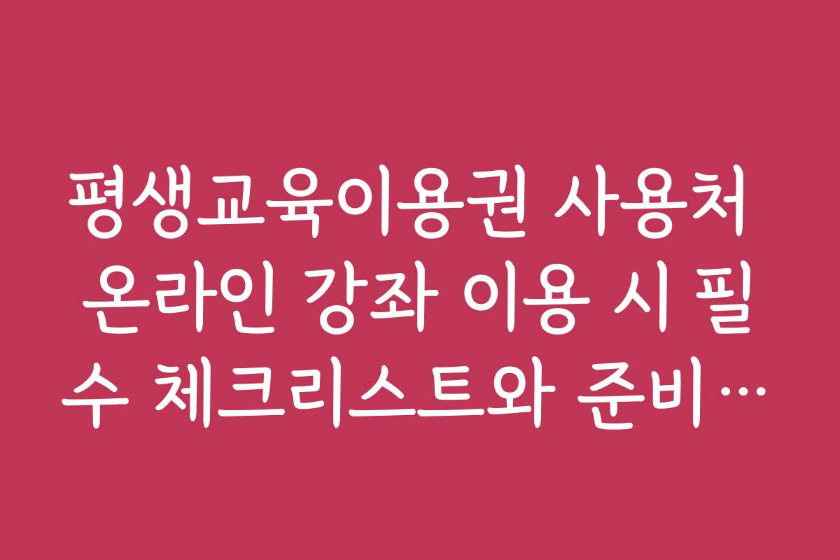 평생교육이용권 사용처 온라인 강좌 이용 시 필수 체크리스트와 준비 팁을 알려드립니다