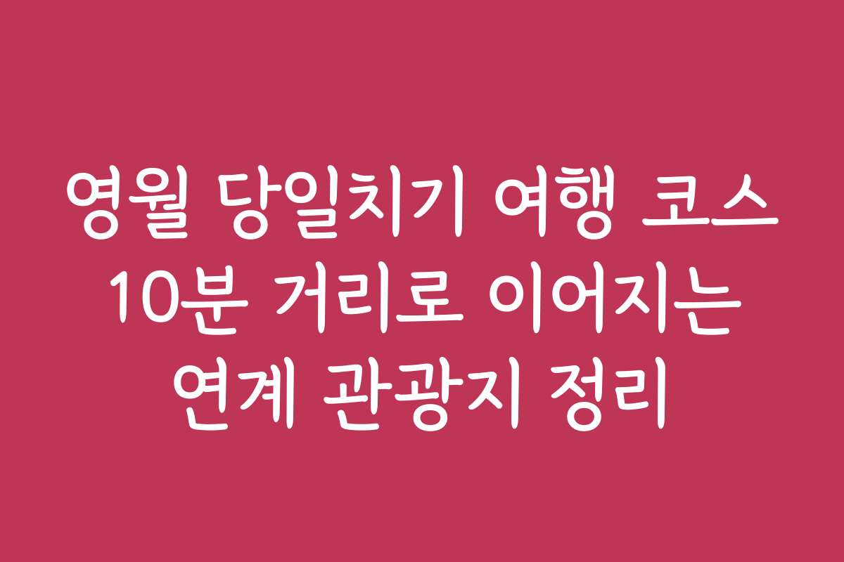 영월 당일치기 여행 코스 10분 거리로 이어지는 연계 관광지 정리