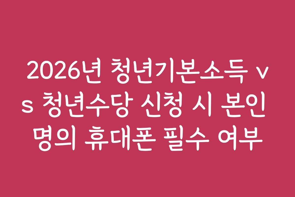 2026년 청년기본소득 vs 청년수당 신청 시 본인 명의 휴대폰 필수 여부