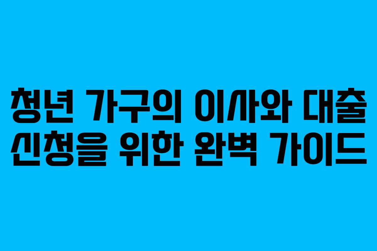 청년 가구의 이사와 대출 신청을 위한 완벽 가이드