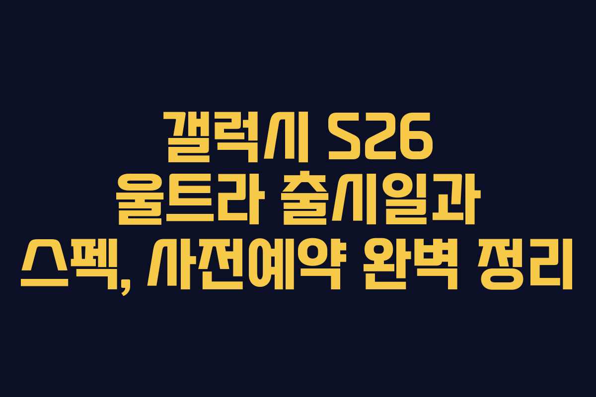 갤럭시 S26 울트라 출시일과 스펙, 사전예약 완벽 정리