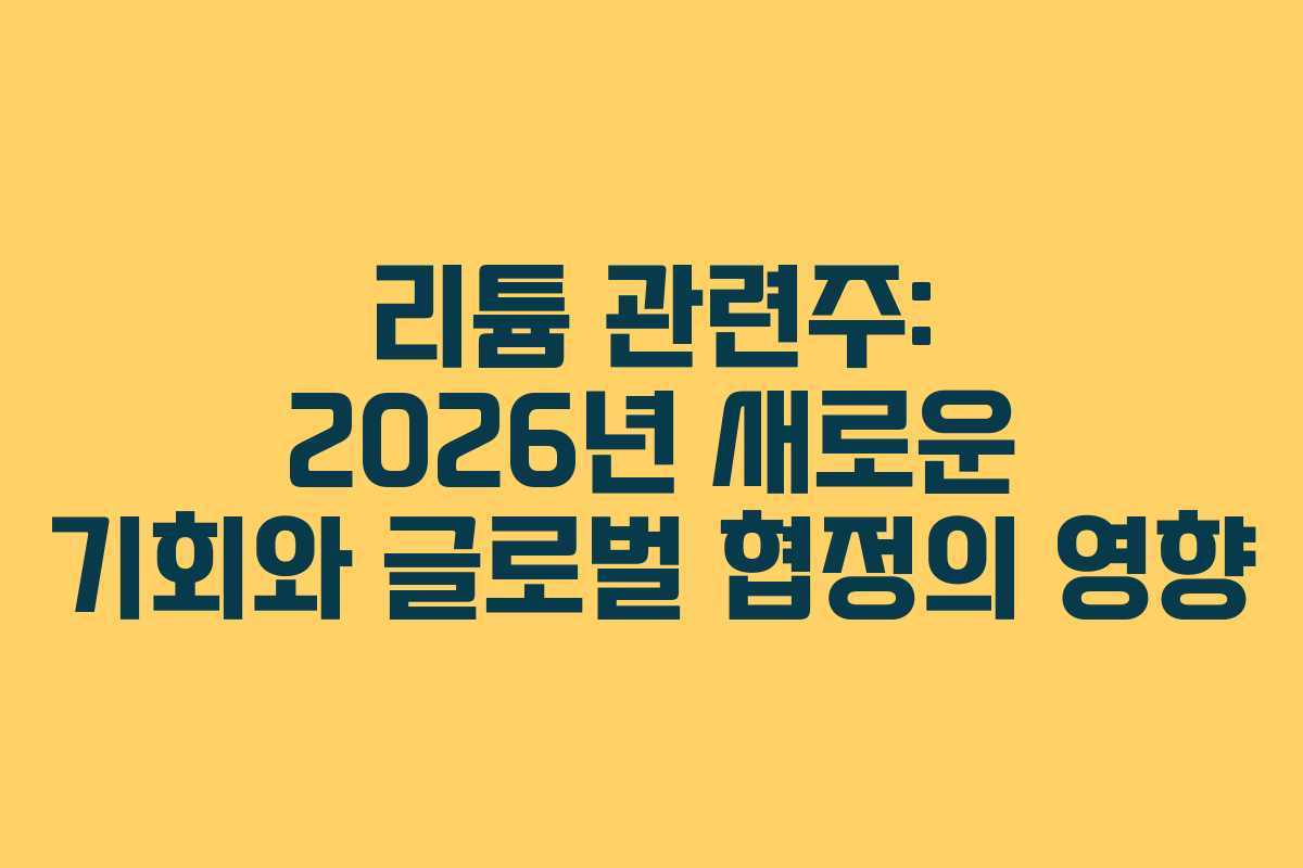 리튬 관련주: 2026년 새로운 기회와 글로벌 협정의 영향