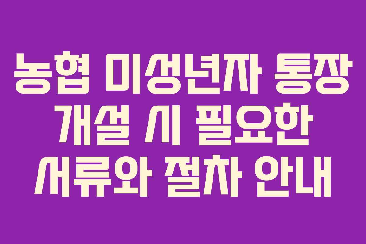 농협 미성년자 통장 개설 시 필요한 서류와 절차 안내