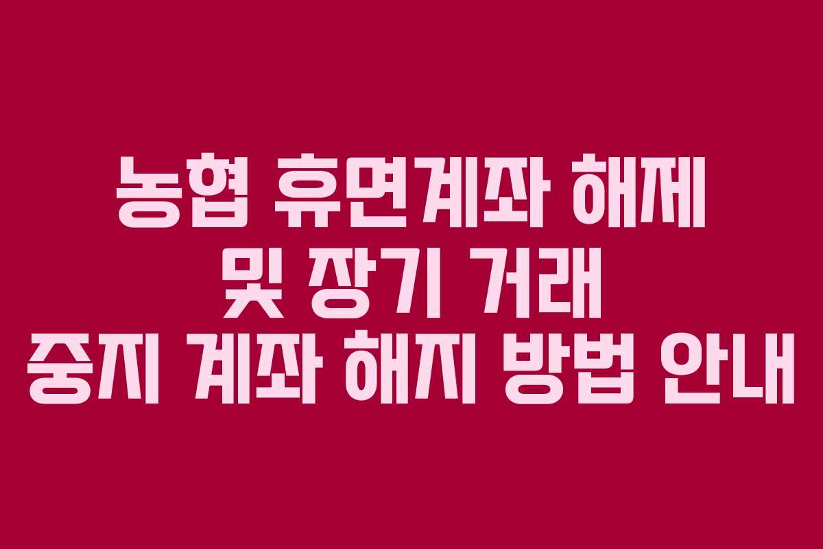 농협 휴면계좌 해제 및 장기 거래 중지 계좌 해지 방법 안내