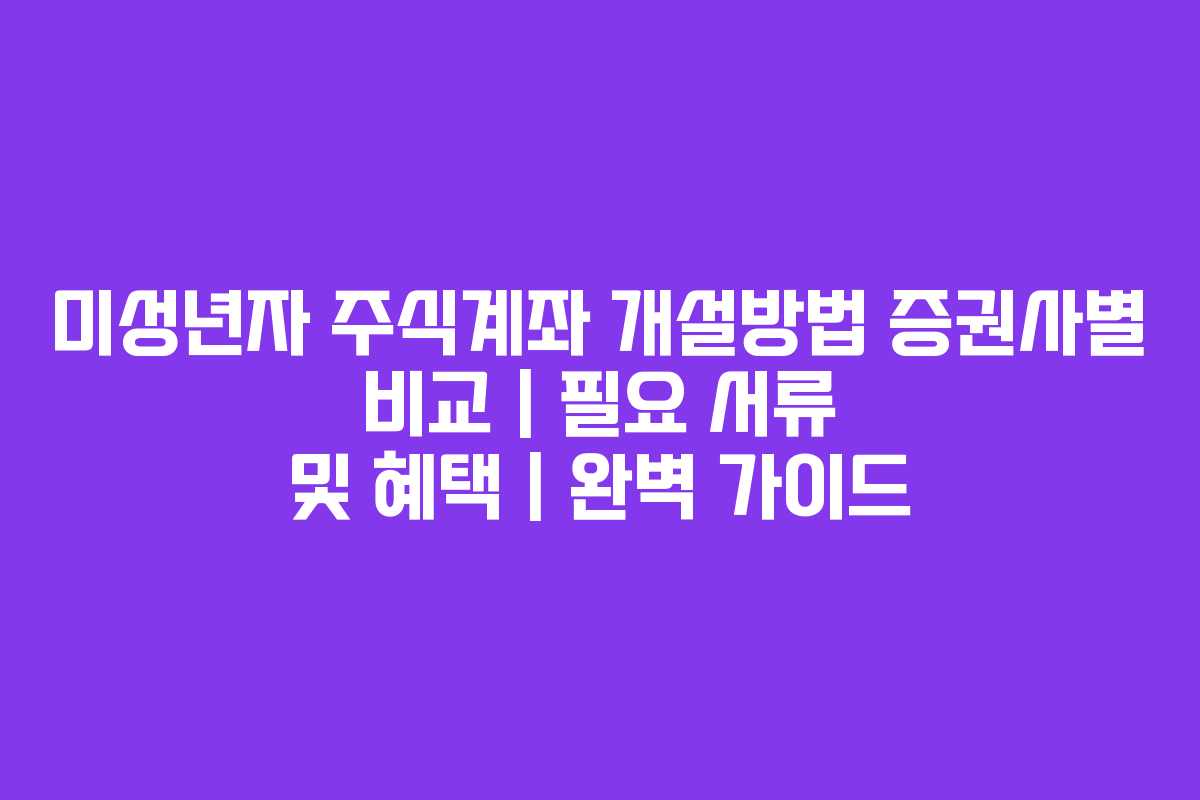 미성년자 주식계좌 개설방법 증권사별 비교 | 필요 서류 및 혜택 | 완벽 가이드