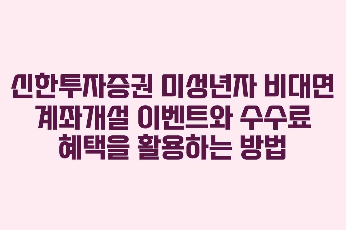 신한투자증권 미성년자 비대면 계좌개설 이벤트와 수수료 혜택을 활용하는 방법