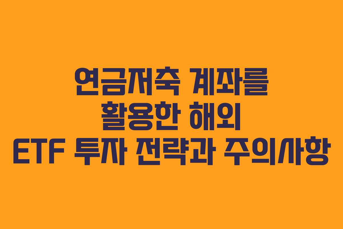 연금저축 계좌를 활용한 해외 ETF 투자 전략과 주의사항