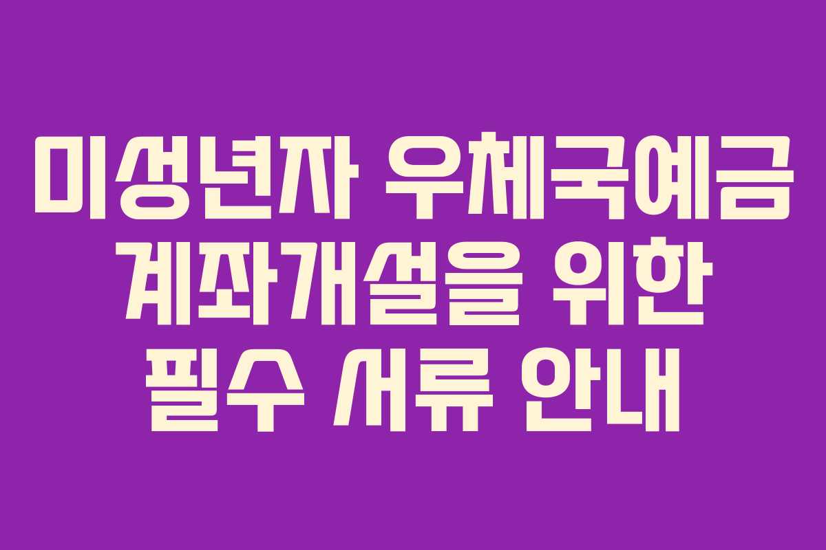 미성년자 우체국예금 계좌개설을 위한 필수 서류 안내
